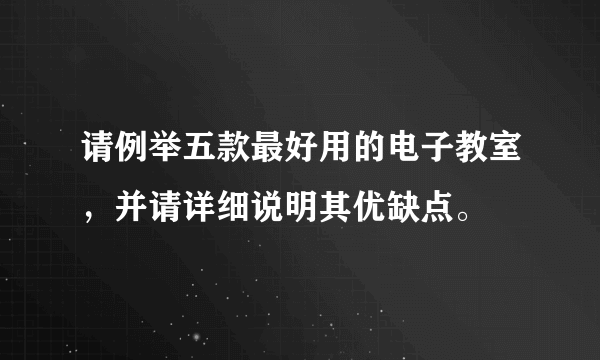 请例举五款最好用的电子教室，并请详细说明其优缺点。