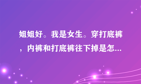 姐姐好。我是女生。穿打底裤，内裤和打底裤往下掉是怎么回事呀？怎么办？