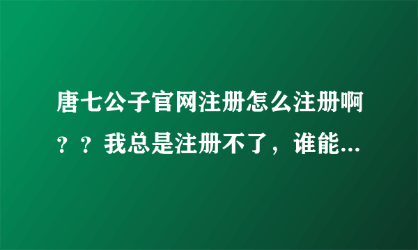 唐七公子官网注册怎么注册啊？？我总是注册不了，谁能帮我一下。。。