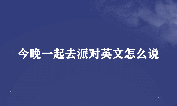 今晚一起去派对英文怎么说