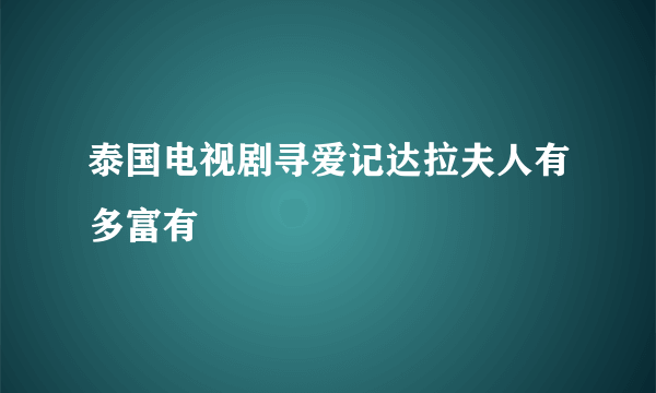 泰国电视剧寻爱记达拉夫人有多富有