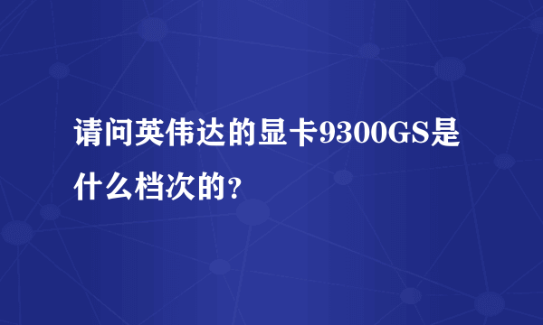 请问英伟达的显卡9300GS是什么档次的？