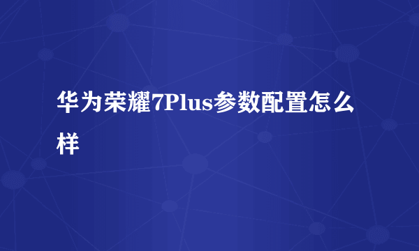 华为荣耀7Plus参数配置怎么样