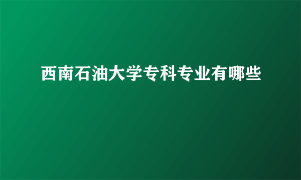 西南石油大学专科专业有哪些