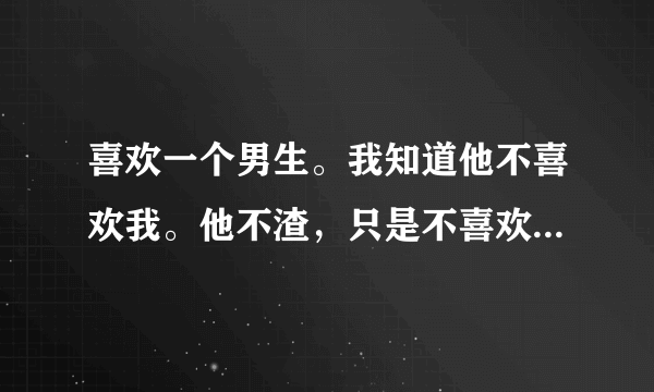 喜欢一个男生。我知道他不喜欢我。他不渣，只是不喜欢我而已。是我放不下。我该怎么办？