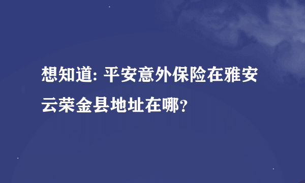 想知道: 平安意外保险在雅安云荣金县地址在哪？