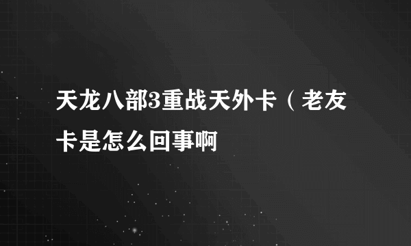 天龙八部3重战天外卡（老友卡是怎么回事啊