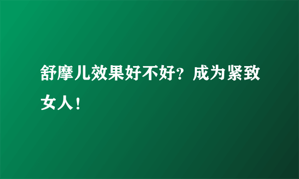 舒摩儿效果好不好？成为紧致女人！