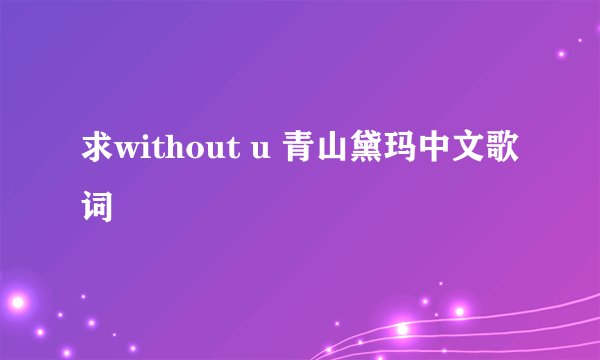 求without u 青山黛玛中文歌词