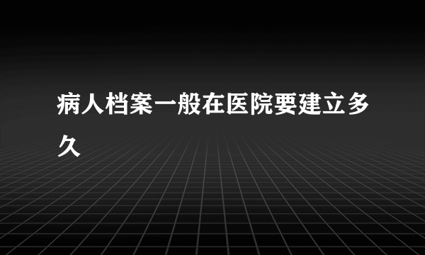 病人档案一般在医院要建立多久