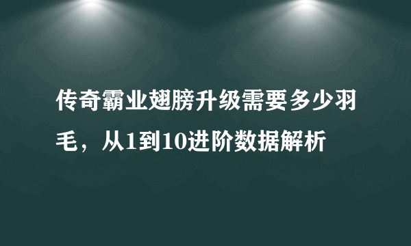 传奇霸业翅膀升级需要多少羽毛，从1到10进阶数据解析