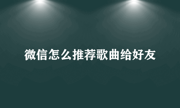 微信怎么推荐歌曲给好友