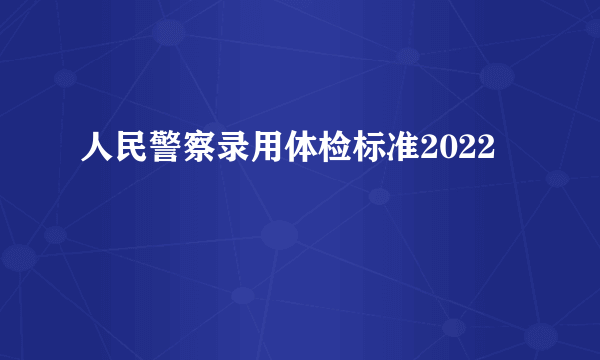 人民警察录用体检标准2022