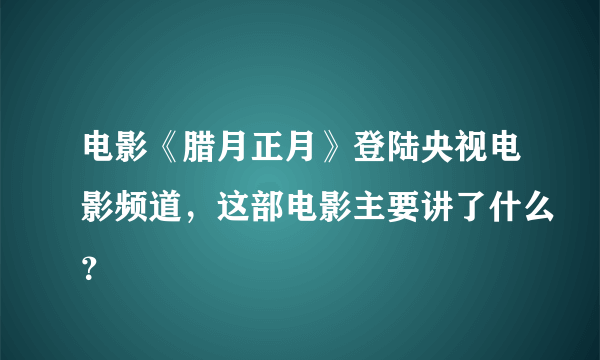 电影《腊月正月》登陆央视电影频道，这部电影主要讲了什么？