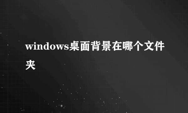 windows桌面背景在哪个文件夹