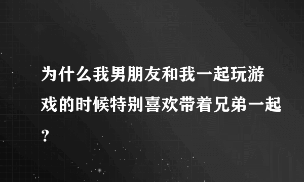 为什么我男朋友和我一起玩游戏的时候特别喜欢带着兄弟一起？