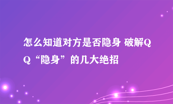 怎么知道对方是否隐身 破解QQ“隐身”的几大绝招