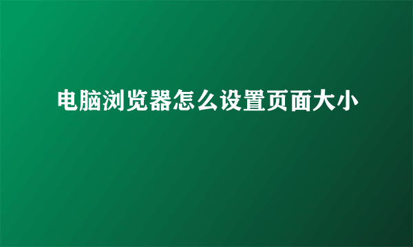 电脑浏览器怎么设置页面大小