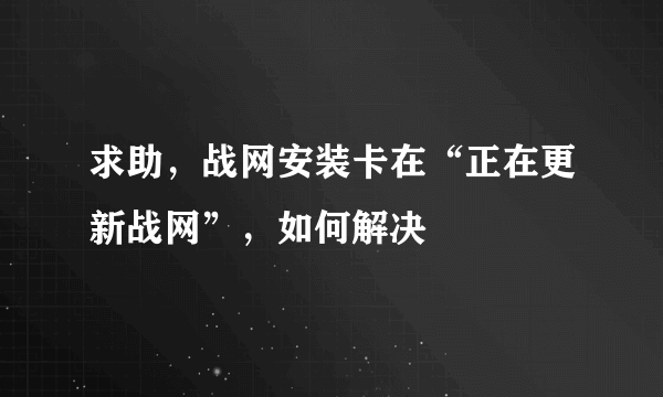 求助，战网安装卡在“正在更新战网”，如何解决