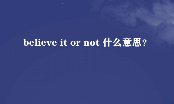 believe it or not 什么意思？