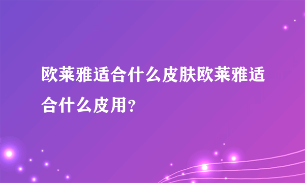 欧莱雅适合什么皮肤欧莱雅适合什么皮用？