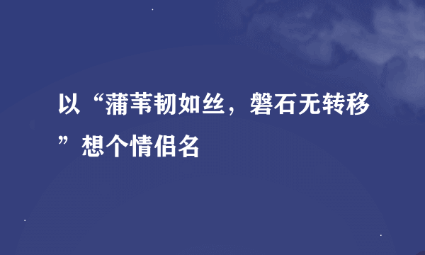 以“蒲苇韧如丝，磐石无转移”想个情侣名