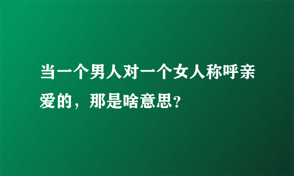 当一个男人对一个女人称呼亲爱的，那是啥意思？