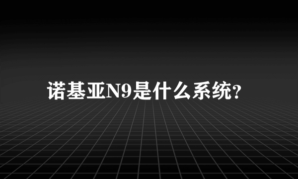 诺基亚N9是什么系统？