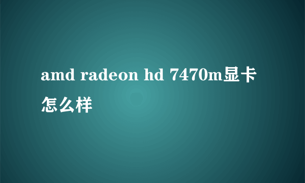 amd radeon hd 7470m显卡怎么样