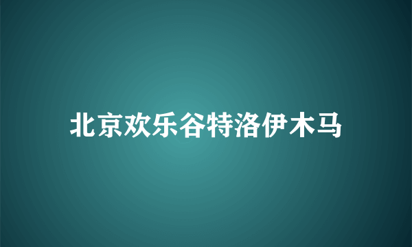 北京欢乐谷特洛伊木马