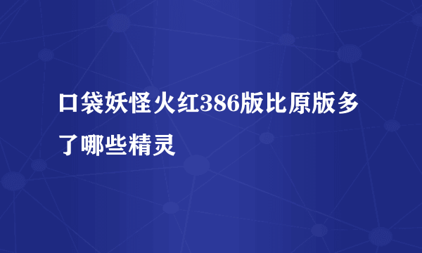 口袋妖怪火红386版比原版多了哪些精灵