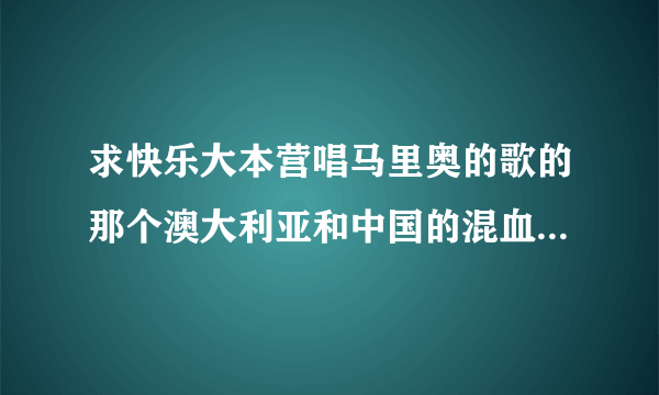 求快乐大本营唱马里奥的歌的那个澳大利亚和中国的混血儿小孩的资料？