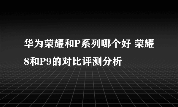 华为荣耀和P系列哪个好 荣耀8和P9的对比评测分析