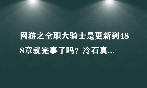 网游之全职大骑士是更新到488章就完事了吗？冷石真不愧是太监总管啊，他到底还写不写啦