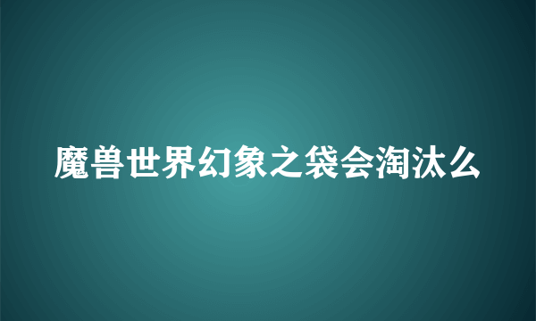 魔兽世界幻象之袋会淘汰么