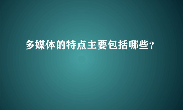 多媒体的特点主要包括哪些？