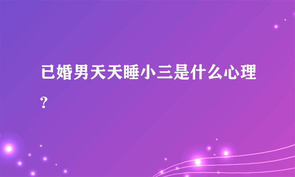 已婚男天天睡小三是什么心理？