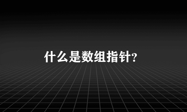 什么是数组指针？