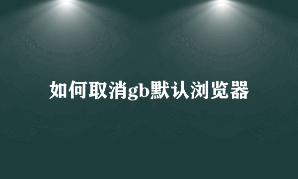 如何取消gb默认浏览器