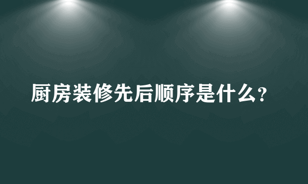 厨房装修先后顺序是什么？