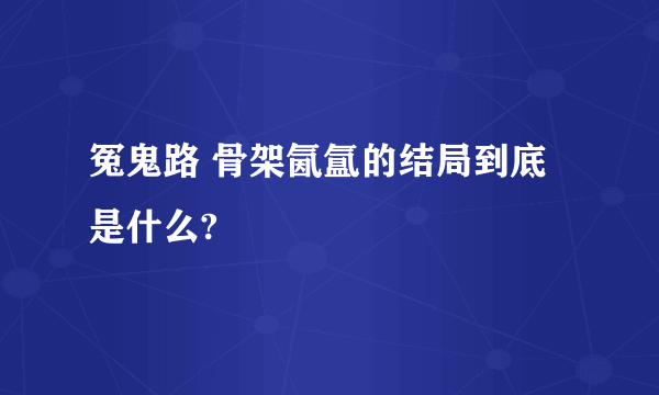 冤鬼路 骨架氤氲的结局到底是什么?