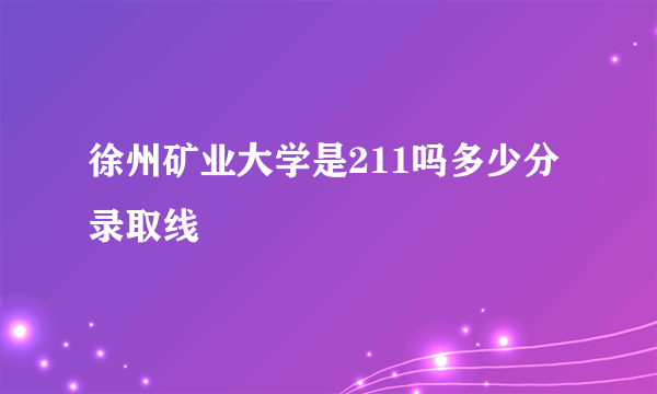 徐州矿业大学是211吗多少分录取线