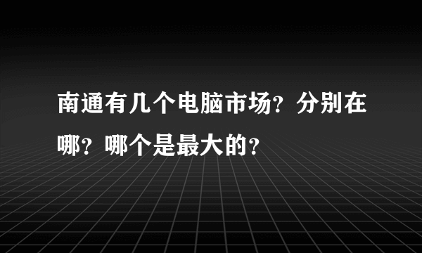 南通有几个电脑市场？分别在哪？哪个是最大的？