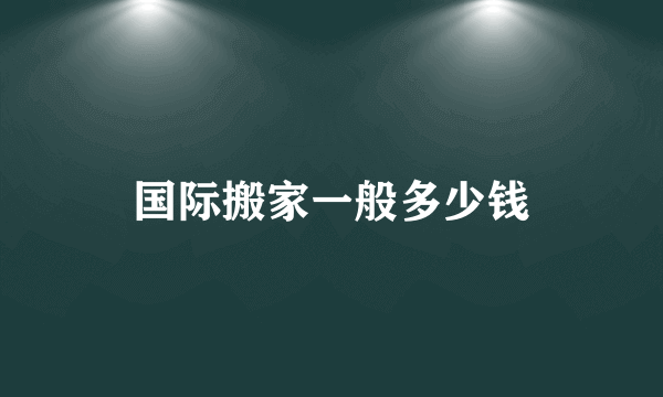 国际搬家一般多少钱