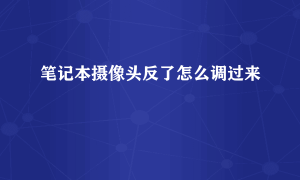 笔记本摄像头反了怎么调过来