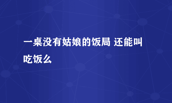 一桌没有姑娘的饭局 还能叫吃饭么