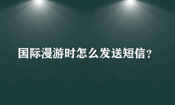 国际漫游时怎么发送短信？