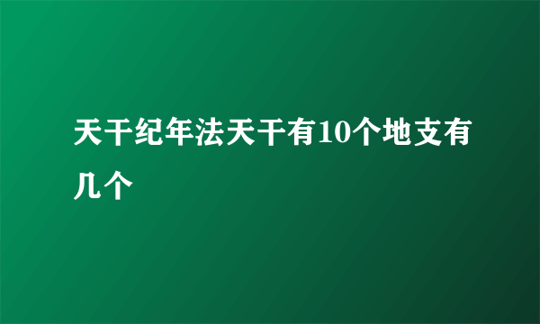 天干纪年法天干有10个地支有几个