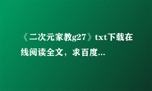 《二次元家教g27》txt下载在线阅读全文，求百度网盘云资源