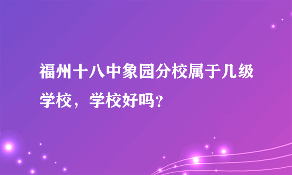 福州十八中象园分校属于几级学校，学校好吗？